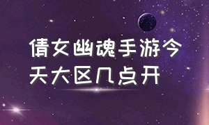 倩女幽魂手游今天大区几点开（倩女幽魂手游官网）