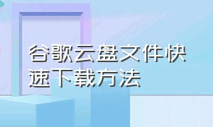 谷歌云盘文件快速下载方法（谷歌云盘正确用法教程图片）