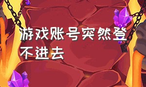 游戏账号突然登不进去（游戏账号登不进去了该怎么办）