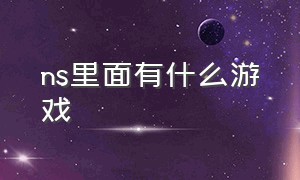 ns里面有什么游戏（ns里面有什么游戏可以玩）