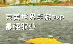 完美世界手游pvp最强职业（完美世界手游十大最强职业）