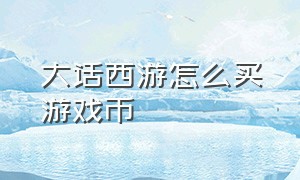 大话西游怎么买游戏币（大话西游游戏是不是要充钱）