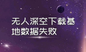 无人深空下载基地数据失败