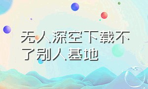 无人深空下载不了别人基地