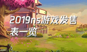 2019ns游戏发售表一览（ns最新游戏2024发售表）