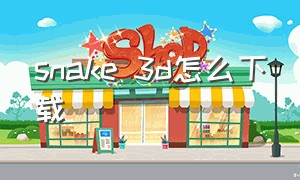 snake 3d怎么下载（snakes3d下载）