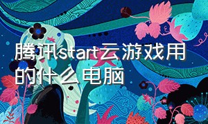 腾讯start云游戏用的什么电脑