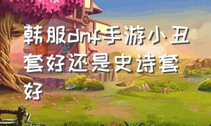 韩服dnf手游小丑套好还是史诗套好（dnf手游小丑套5件效果）