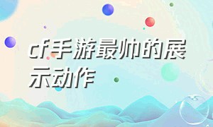 cf手游最帅的展示动作