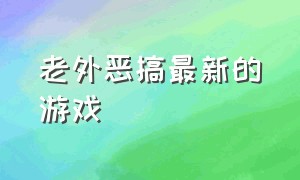 老外恶搞最新的游戏（国外恶搞游戏排行榜）