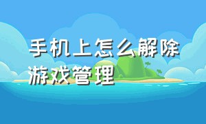 手机上怎么解除游戏管理