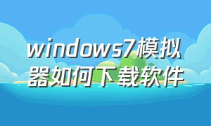 windows7模拟器如何下载软件