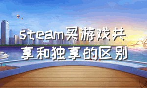 steam买游戏共享和独享的区别（steam游戏要买共享的还是独享的）