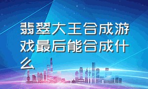 翡翠大王合成游戏最后能合成什么