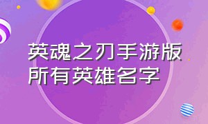 英魂之刃手游版所有英雄名字（英魂之刃手游版十大变态英雄）