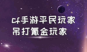 cf手游平民玩家吊打氪金玩家（cf手游氪金玩家vs平民玩家）