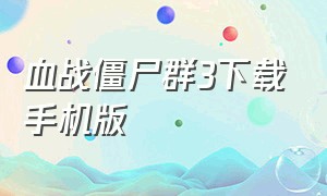 血战僵尸群3下载手机版（僵尸危机3下载安卓官方正版）