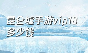 昆仑墟手游vip18多少钱（昆仑墟手游vip18多少钱）