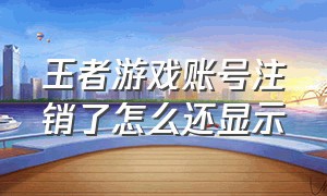 王者游戏账号注销了怎么还显示