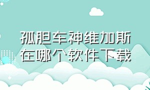 孤胆车神维加斯在哪个软件下载（孤胆车神维加斯怎么下载最新版的）