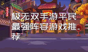 极无双手游平民最强阵容游戏推荐（极无双手游哪个角色值得养）