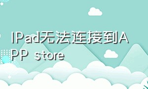 ipad无法连接到app store