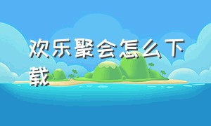 欢乐聚会怎么下载