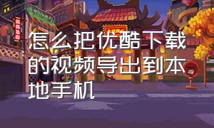 怎么把优酷下载的视频导出到本地手机