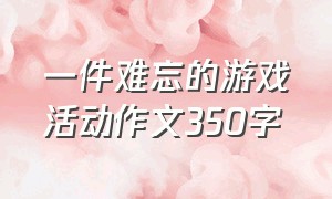 一件难忘的游戏活动作文350字