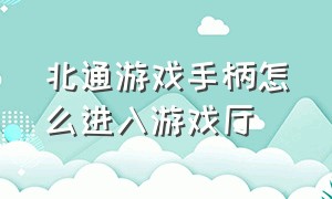 北通游戏手柄怎么进入游戏厅（北通手柄怎么在游戏里开游戏菜单）