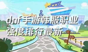 dnf手游韩服职业强度排行最新