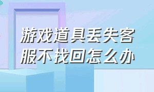 游戏道具丢失客服不找回怎么办（游戏装备被盗客服联系不到怎么办）