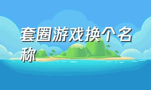 套圈游戏换个名称（套圈游戏换个名称怎么取）