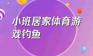 小班居家体育游戏钓鱼（小班居家体育游戏走走跳跳）