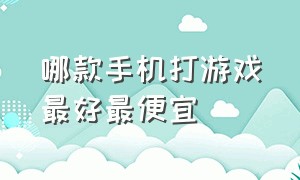 哪款手机打游戏最好最便宜