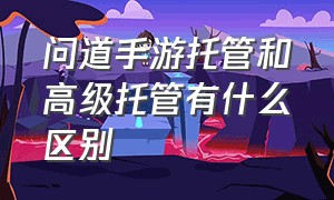 问道手游托管和高级托管有什么区别