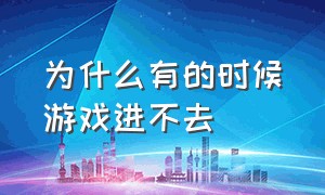 为什么有的时候游戏进不去（游戏为什么进不去有什么解决方法）