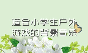 适合小学生户外游戏的背景音乐