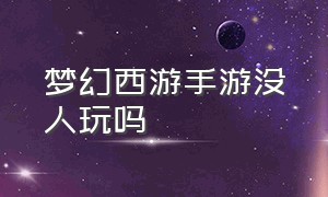 梦幻西游手游没人玩吗