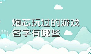 炮芯玩过的游戏名字有哪些