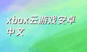 xbox云游戏安卓中文（xbox云游戏安卓是免费吗）