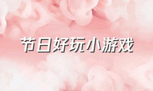 节日好玩小游戏（节日小游戏大全小程序）