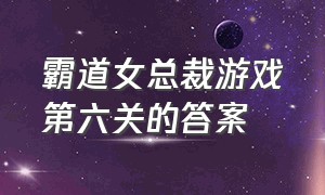 霸道女总裁游戏第六关的答案