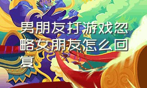 男朋友打游戏忽略女朋友怎么回复