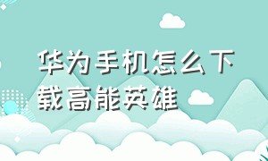 华为手机怎么下载高能英雄