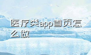 医疗类app首页怎么做（医疗软件app的优缺点）