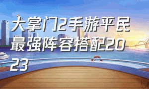 大掌门2手游平民最强阵容搭配2023