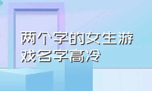 两个字的女生游戏名字高冷