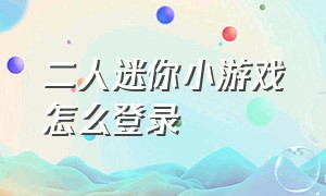 二人迷你小游戏怎么登录（二人迷你游戏下载入口）