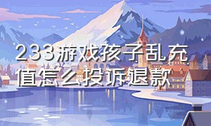 233游戏孩子乱充值怎么投诉退款